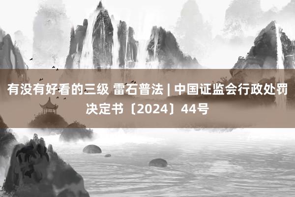 有没有好看的三级 雷石普法 | 中国证监会行政处罚决定书〔2024〕44号