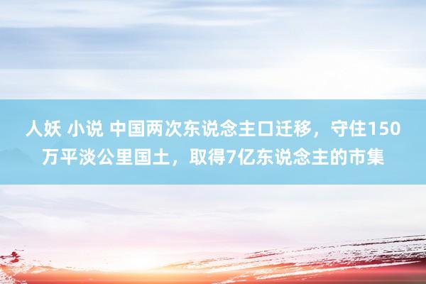 人妖 小说 中国两次东说念主口迁移，守住150万平淡公里国土，取得7亿东说念主的市集