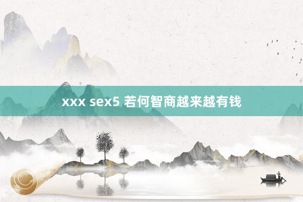 xxx sex5 若何智商越来越有钱