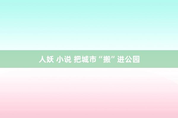 人妖 小说 把城市“搬”进公园