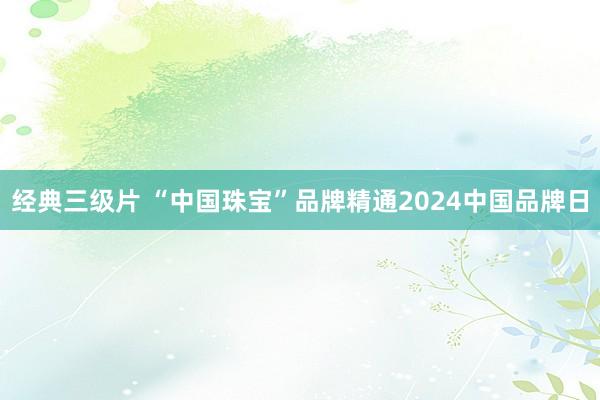 经典三级片 “中国珠宝”品牌精通2024中国品牌日