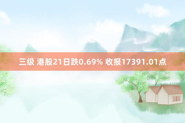 三级 港股21日跌0.69% 收报17391.01点