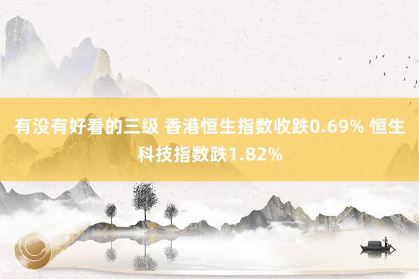 有没有好看的三级 香港恒生指数收跌0.69% 恒生科技指数跌1.82%