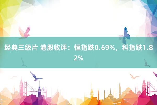 经典三级片 港股收评：恒指跌0.69%，科指跌1.82%