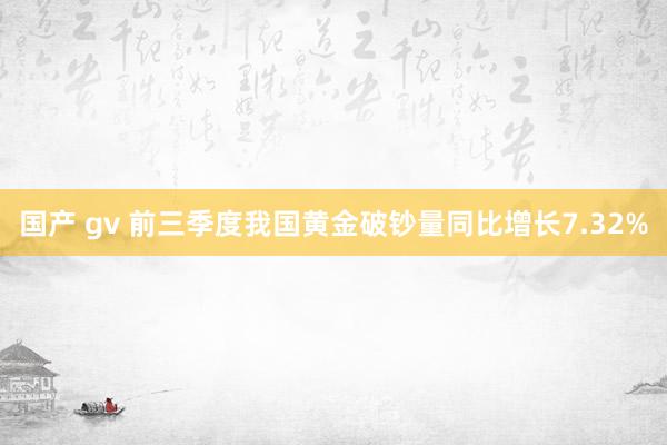 国产 gv 前三季度我国黄金破钞量同比增长7.32%