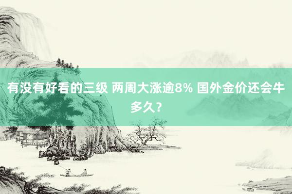 有没有好看的三级 两周大涨逾8% 国外金价还会牛多久？