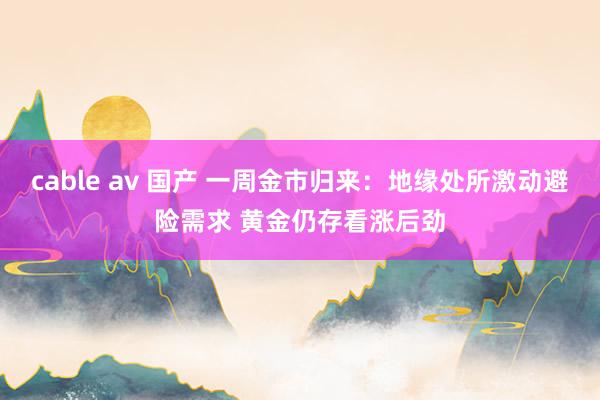 cable av 国产 一周金市归来：地缘处所激动避险需求 黄金仍存看涨后劲