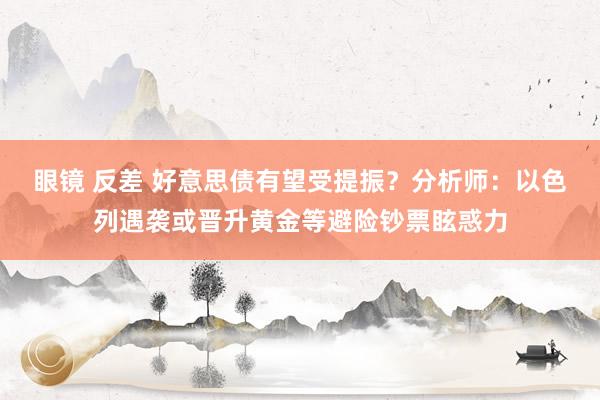 眼镜 反差 好意思债有望受提振？分析师：以色列遇袭或晋升黄金等避险钞票眩惑力