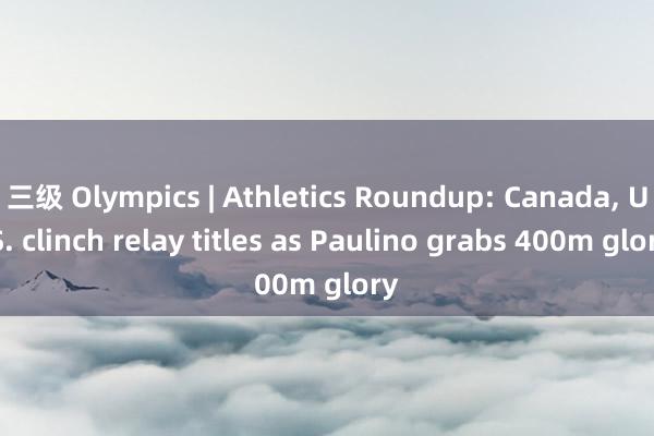 三级 Olympics | Athletics Roundup: Canada, U.S. clinch relay titles as Paulino grabs 400m glory