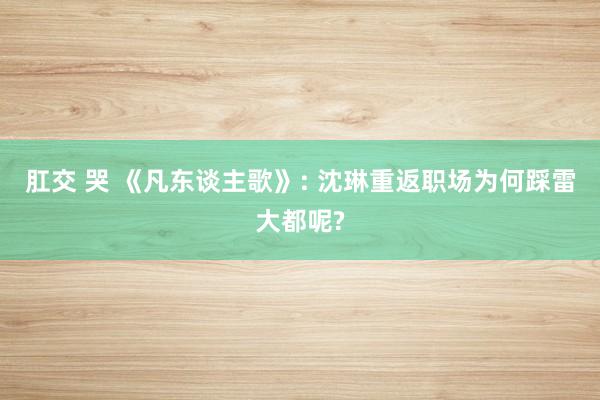 肛交 哭 《凡东谈主歌》: 沈琳重返职场为何踩雷大都呢?