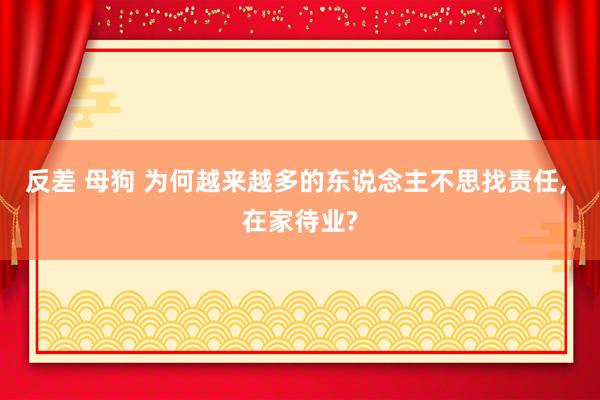 反差 母狗 为何越来越多的东说念主不思找责任, 在家待业?