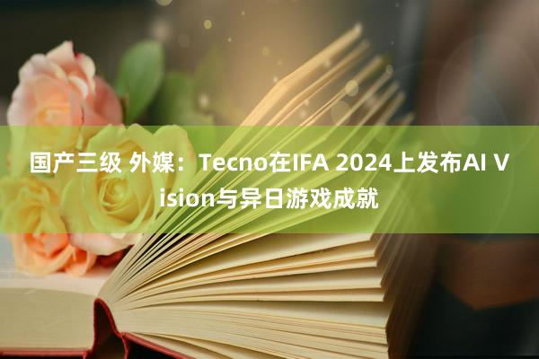 国产三级 外媒：Tecno在IFA 2024上发布AI Vision与异日游戏成就