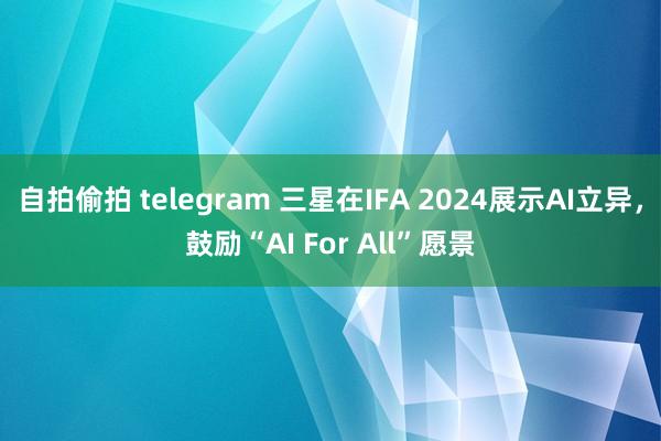 自拍偷拍 telegram 三星在IFA 2024展示AI立异，鼓励“AI For All”愿景