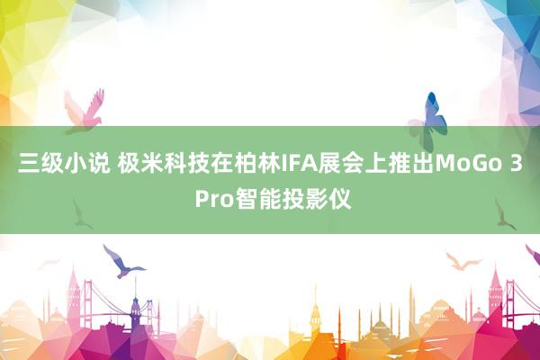 三级小说 极米科技在柏林IFA展会上推出MoGo 3 Pro智能投影仪