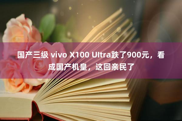 国产三级 vivo X100 UItra跌了900元，看成国产机皇，这回亲民了