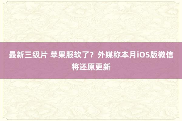 最新三级片 苹果服软了？外媒称本月iOS版微信将还原更新