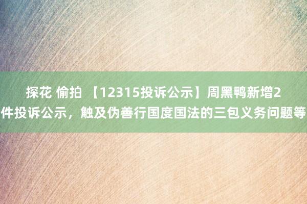 探花 偷拍 【12315投诉公示】周黑鸭新增2件投诉公示，触及伪善行国度国法的三包义务问题等