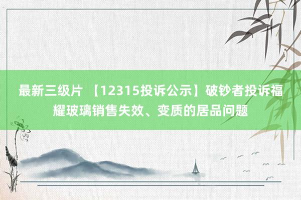 最新三级片 【12315投诉公示】破钞者投诉福耀玻璃销售失效、变质的居品问题