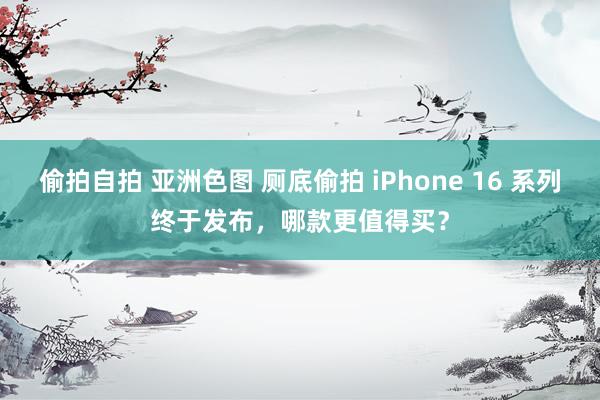 偷拍自拍 亚洲色图 厕底偷拍 iPhone 16 系列终于发布，哪款更值得买？