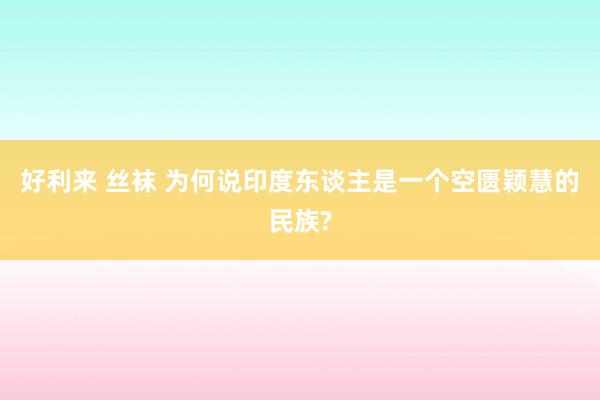 好利来 丝袜 为何说印度东谈主是一个空匮颖慧的民族?