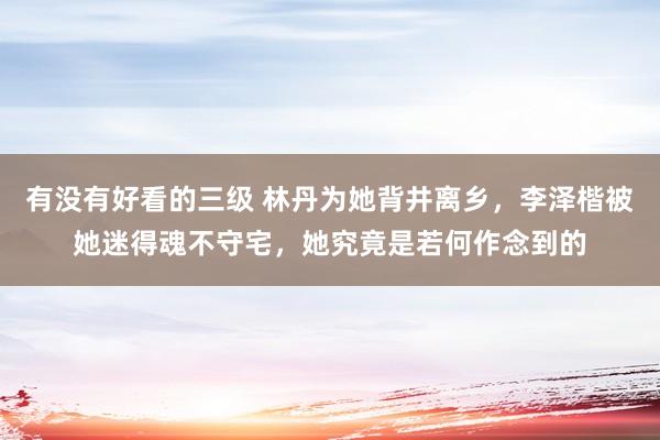 有没有好看的三级 林丹为她背井离乡，李泽楷被她迷得魂不守宅，她究竟是若何作念到的