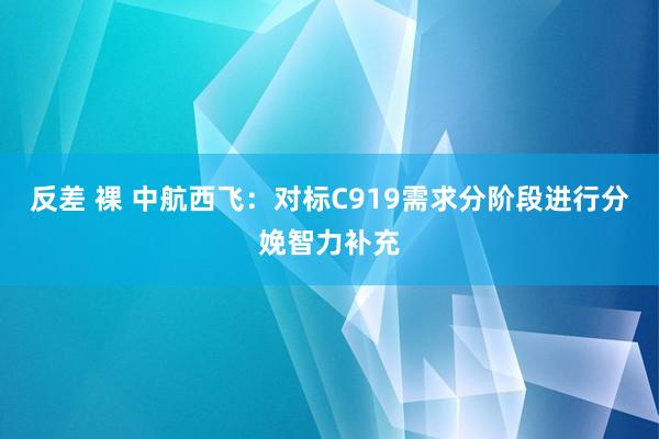 反差 裸 中航西飞：对标C919需求分阶段进行分娩智力补充