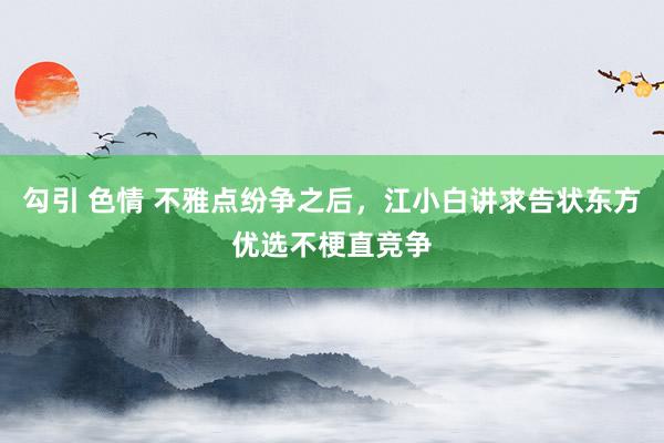 勾引 色情 不雅点纷争之后，江小白讲求告状东方优选不梗直竞争