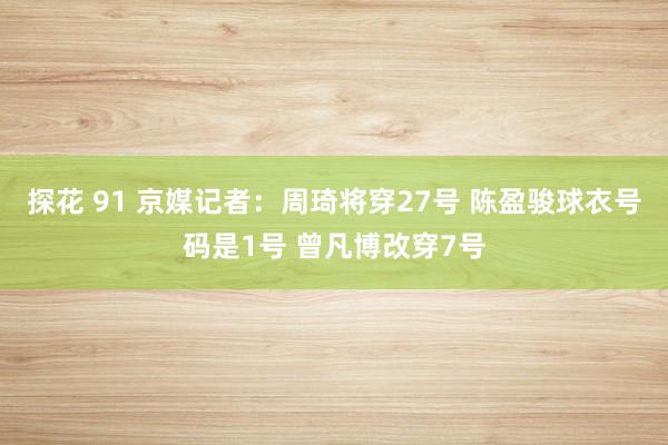 探花 91 京媒记者：周琦将穿27号 陈盈骏球衣号码是1号 曾凡博改穿7号