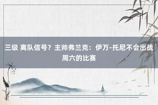 三级 离队信号？主帅弗兰克：伊万-托尼不会出战周六的比赛