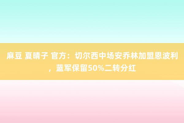 麻豆 夏晴子 官方：切尔西中场安乔林加盟恩波利，蓝军保留50%二转分红