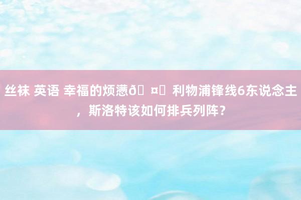 丝袜 英语 幸福的烦懑🤔利物浦锋线6东说念主，斯洛特该如何排兵列阵？