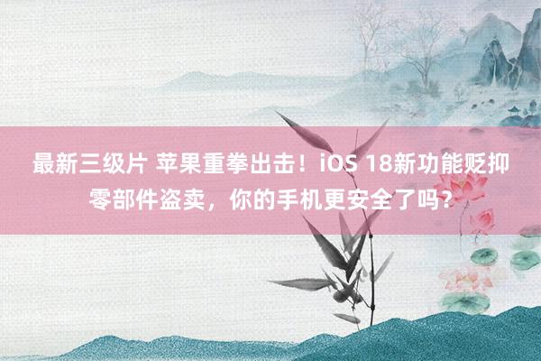 最新三级片 苹果重拳出击！iOS 18新功能贬抑零部件盗卖，你的手机更安全了吗？