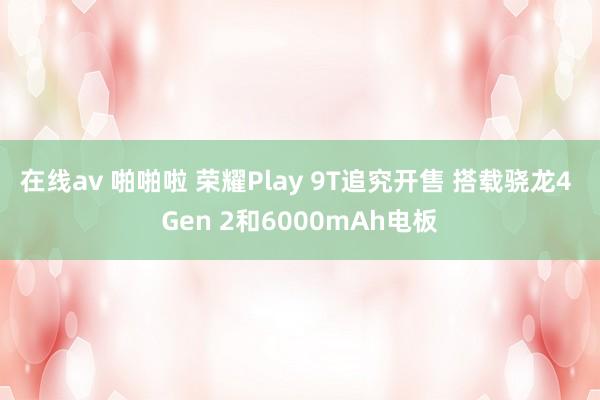 在线av 啪啪啦 荣耀Play 9T追究开售 搭载骁龙4 Gen 2和6000mAh电板