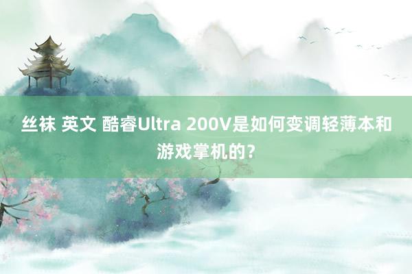 丝袜 英文 酷睿Ultra 200V是如何变调轻薄本和游戏掌机的？