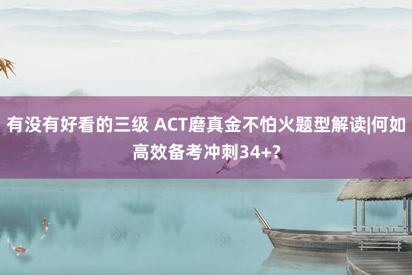 有没有好看的三级 ACT磨真金不怕火题型解读|何如高效备考冲刺34+？