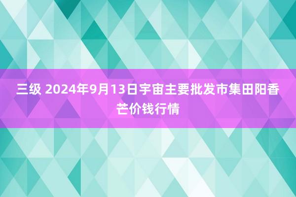 三级 2024年9月13日宇宙主要批发市集田阳香芒价钱行情