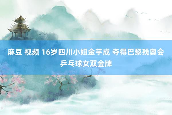 麻豆 视频 16岁四川小姐金芋成 夺得巴黎残奥会乒乓球女双金牌