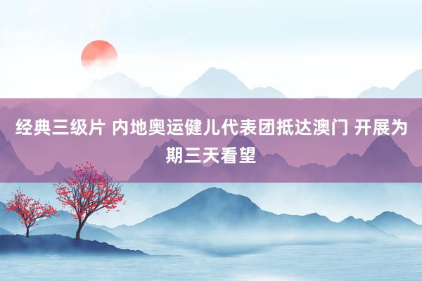 经典三级片 内地奥运健儿代表团抵达澳门 开展为期三天看望