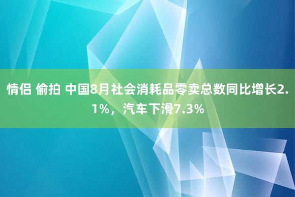 情侣 偷拍 中国8月社会消耗品零卖总数同比增长2.1%，汽车下滑7.3%