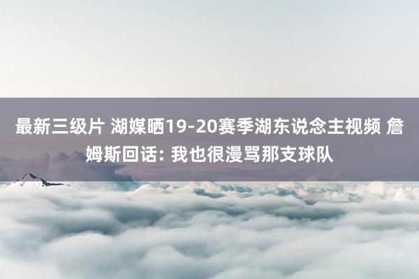 最新三级片 湖媒晒19-20赛季湖东说念主视频 詹姆斯回话: 我也很漫骂那支球队