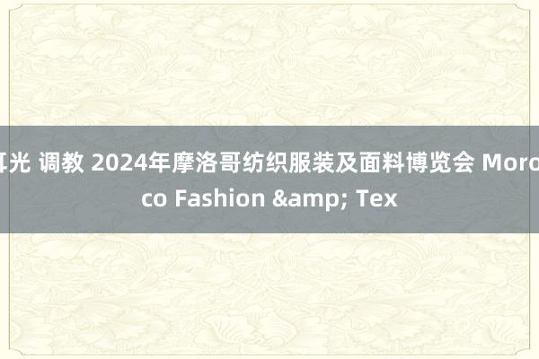 耳光 调教 2024年摩洛哥纺织服装及面料博览会 Morocco Fashion & Tex