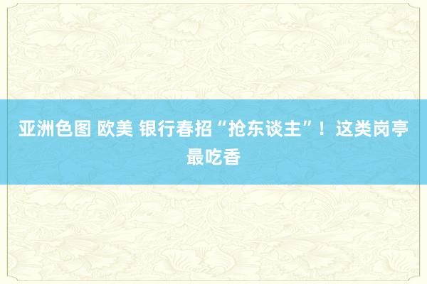 亚洲色图 欧美 银行春招“抢东谈主”！这类岗亭最吃香