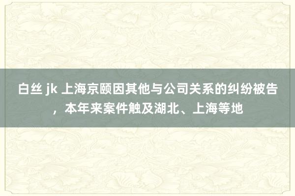 白丝 jk 上海京颐因其他与公司关系的纠纷被告，本年来案件触及湖北、上海等地