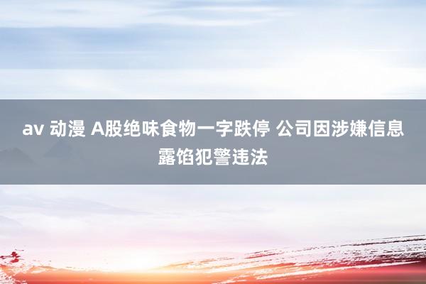 av 动漫 A股绝味食物一字跌停 公司因涉嫌信息露馅犯警违法