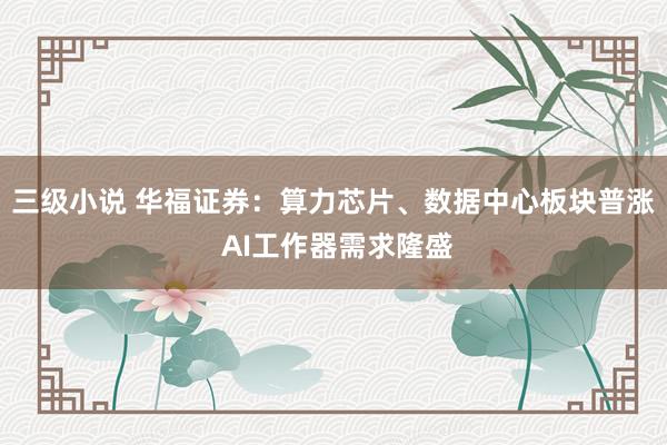 三级小说 华福证券：算力芯片、数据中心板块普涨 AI工作器需求隆盛