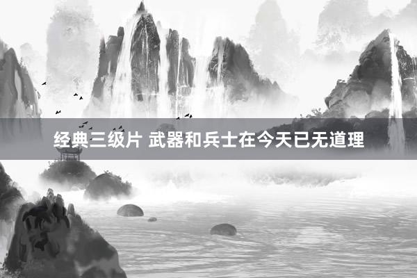 经典三级片 武器和兵士在今天已无道理