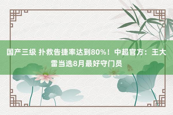 国产三级 扑救告捷率达到80%！中超官方：王大雷当选8月最好守门员