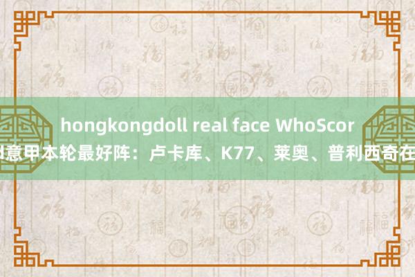 hongkongdoll real face WhoScored意甲本轮最好阵：卢卡库、K77、莱奥、普利西奇在列