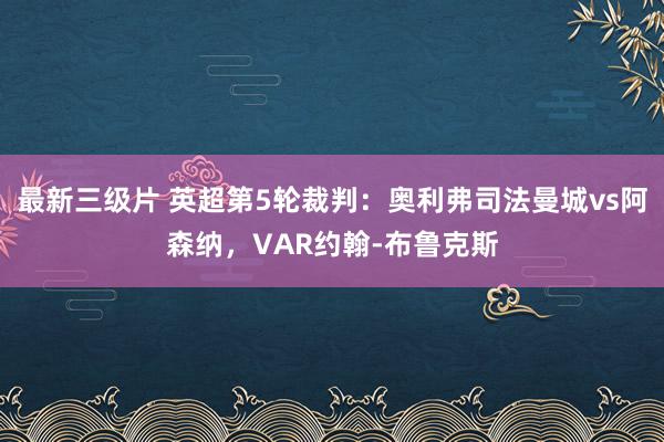 最新三级片 英超第5轮裁判：奥利弗司法曼城vs阿森纳，VAR约翰-布鲁克斯