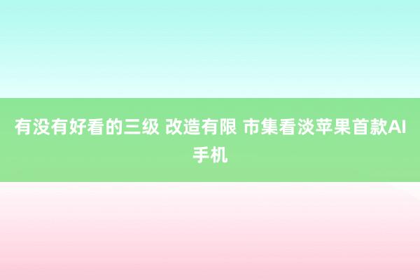 有没有好看的三级 改造有限 市集看淡苹果首款AI手机